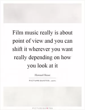 Film music really is about point of view and you can shift it wherever you want really depending on how you look at it Picture Quote #1
