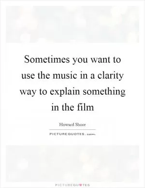 Sometimes you want to use the music in a clarity way to explain something in the film Picture Quote #1