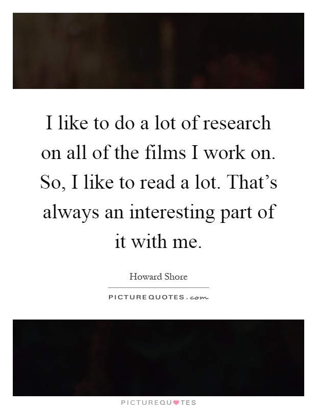I like to do a lot of research on all of the films I work on. So, I like to read a lot. That's always an interesting part of it with me Picture Quote #1