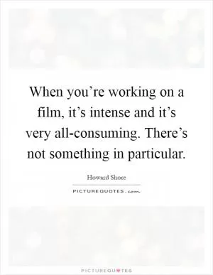 When you’re working on a film, it’s intense and it’s very all-consuming. There’s not something in particular Picture Quote #1
