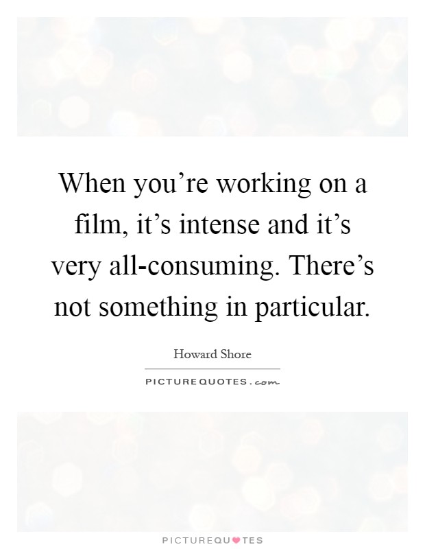 When you're working on a film, it's intense and it's very all-consuming. There's not something in particular Picture Quote #1