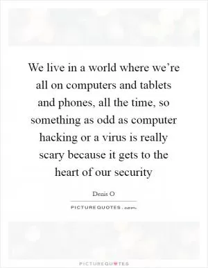 We live in a world where we’re all on computers and tablets and phones, all the time, so something as odd as computer hacking or a virus is really scary because it gets to the heart of our security Picture Quote #1
