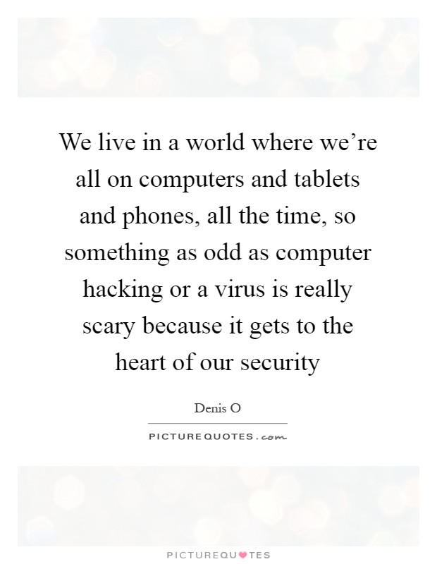 We live in a world where we're all on computers and tablets and phones, all the time, so something as odd as computer hacking or a virus is really scary because it gets to the heart of our security Picture Quote #1