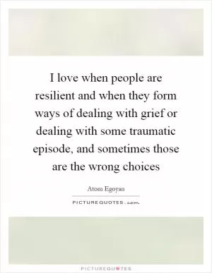 I love when people are resilient and when they form ways of dealing with grief or dealing with some traumatic episode, and sometimes those are the wrong choices Picture Quote #1