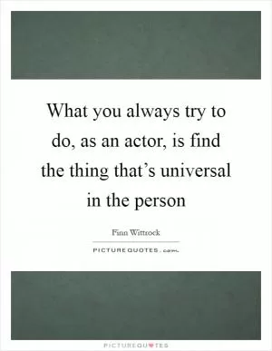 What you always try to do, as an actor, is find the thing that’s universal in the person Picture Quote #1