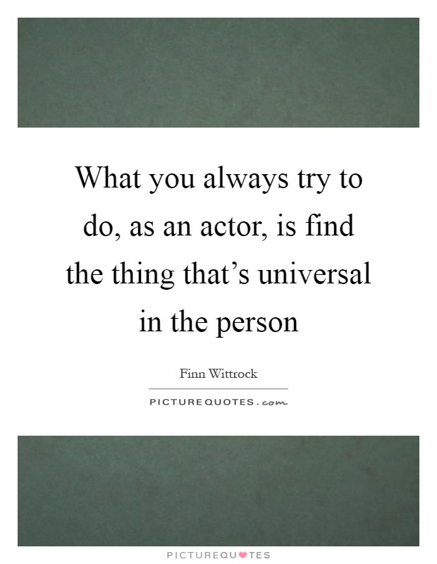 What you always try to do, as an actor, is find the thing that's universal in the person Picture Quote #1
