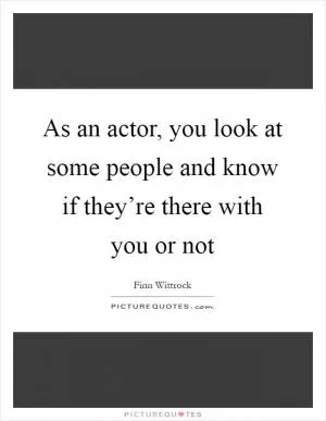 As an actor, you look at some people and know if they’re there with you or not Picture Quote #1