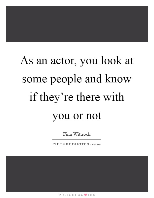 As an actor, you look at some people and know if they're there with you or not Picture Quote #1