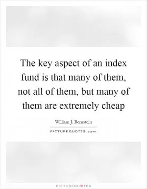 The key aspect of an index fund is that many of them, not all of them, but many of them are extremely cheap Picture Quote #1