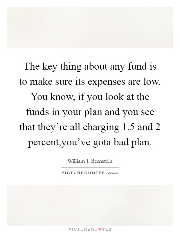 The key thing about any fund is to make sure its expenses are low. You know, if you look at the funds in your plan and you see that they're all charging 1.5 and 2 percent,you've gota bad plan Picture Quote #1