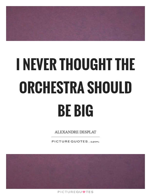 I never thought the orchestra should be big Picture Quote #1