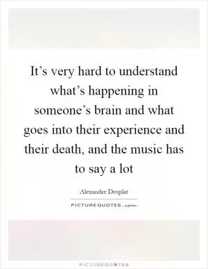 It’s very hard to understand what’s happening in someone’s brain and what goes into their experience and their death, and the music has to say a lot Picture Quote #1