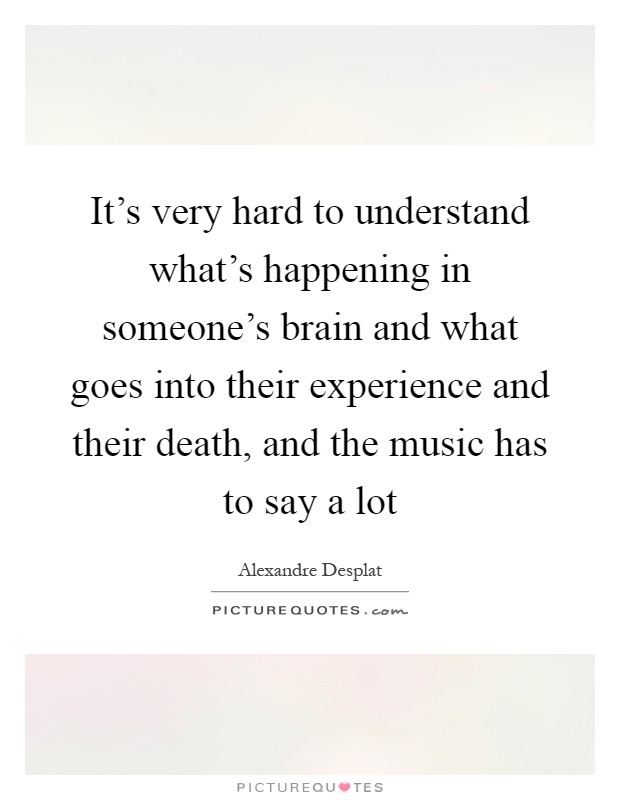 It's very hard to understand what's happening in someone's brain and what goes into their experience and their death, and the music has to say a lot Picture Quote #1