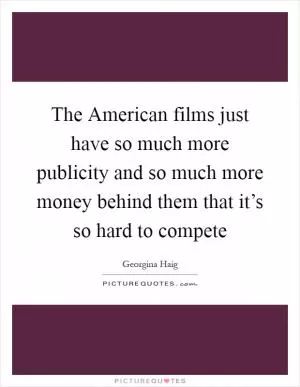 The American films just have so much more publicity and so much more money behind them that it’s so hard to compete Picture Quote #1