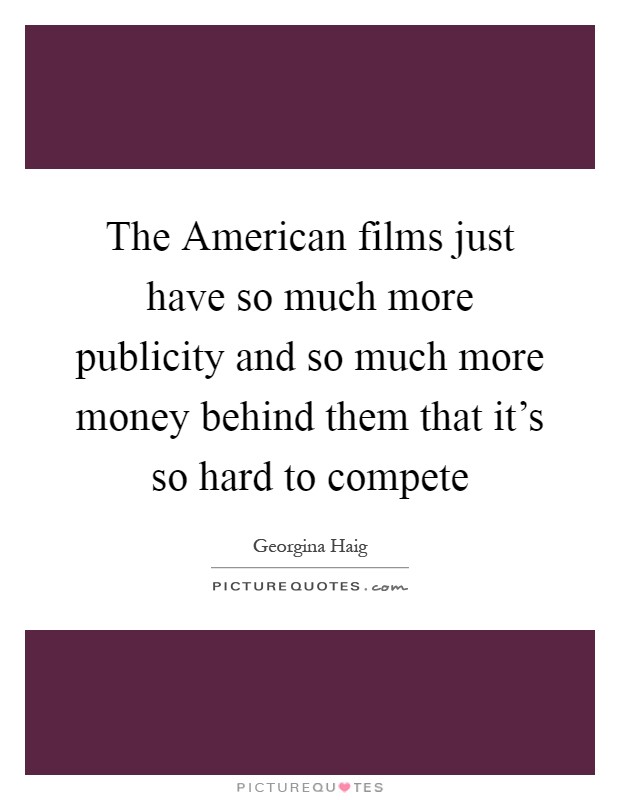 The American films just have so much more publicity and so much more money behind them that it's so hard to compete Picture Quote #1