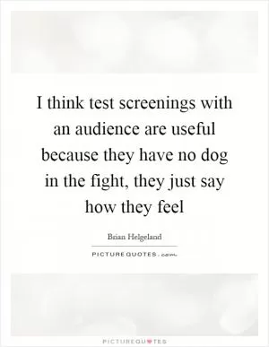 I think test screenings with an audience are useful because they have no dog in the fight, they just say how they feel Picture Quote #1