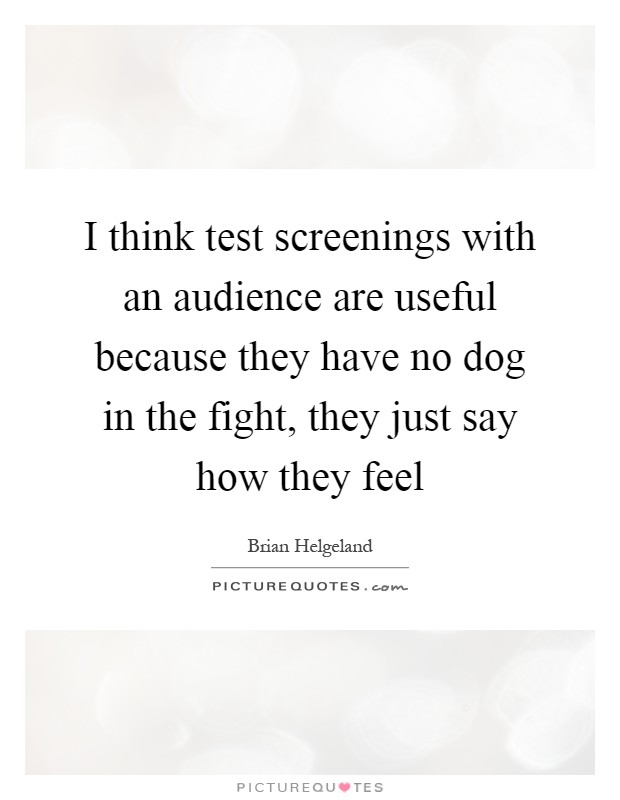 I think test screenings with an audience are useful because they have no dog in the fight, they just say how they feel Picture Quote #1
