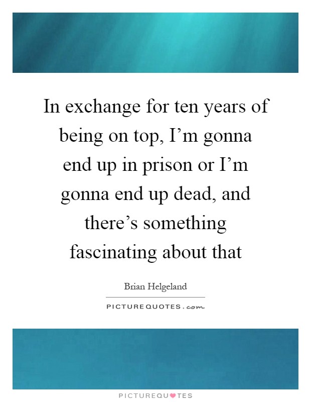 In exchange for ten years of being on top, I'm gonna end up in prison or I'm gonna end up dead, and there's something fascinating about that Picture Quote #1