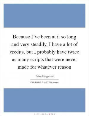 Because I’ve been at it so long and very steadily, I have a lot of credits, but I probably have twice as many scripts that were never made for whatever reason Picture Quote #1