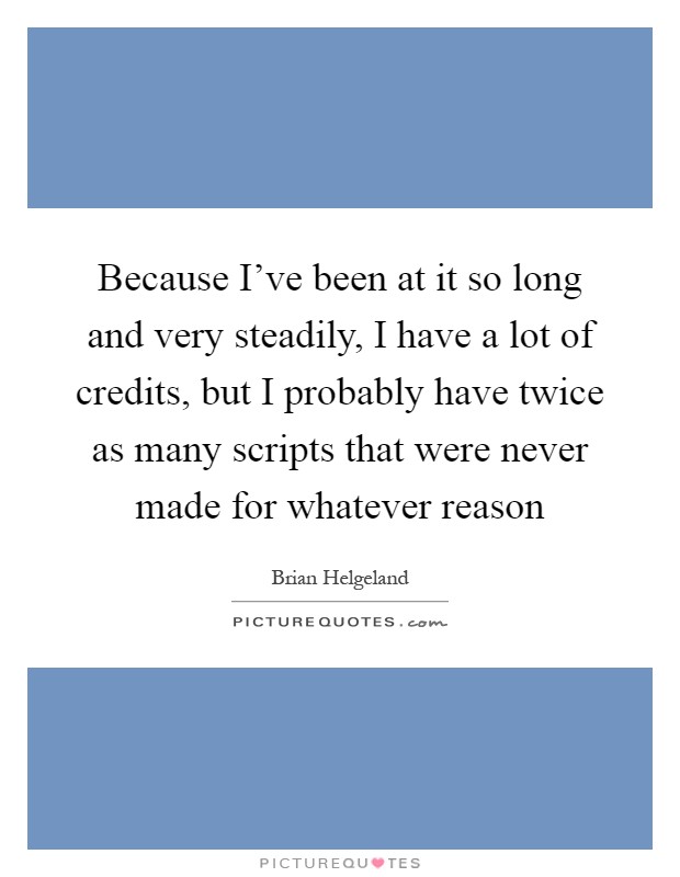 Because I've been at it so long and very steadily, I have a lot of credits, but I probably have twice as many scripts that were never made for whatever reason Picture Quote #1