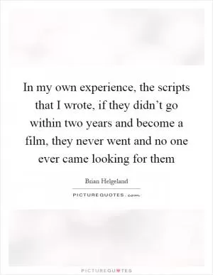 In my own experience, the scripts that I wrote, if they didn’t go within two years and become a film, they never went and no one ever came looking for them Picture Quote #1
