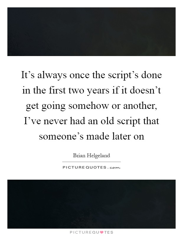 It's always once the script's done in the first two years if it doesn't get going somehow or another, I've never had an old script that someone's made later on Picture Quote #1