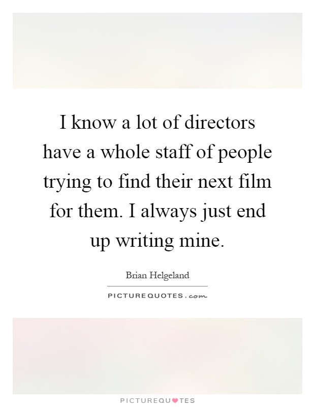 I know a lot of directors have a whole staff of people trying to find their next film for them. I always just end up writing mine Picture Quote #1