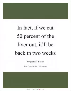 In fact, if we cut 50 percent of the liver out, it’ll be back in two weeks Picture Quote #1