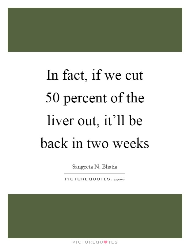 In fact, if we cut 50 percent of the liver out, it'll be back in two weeks Picture Quote #1