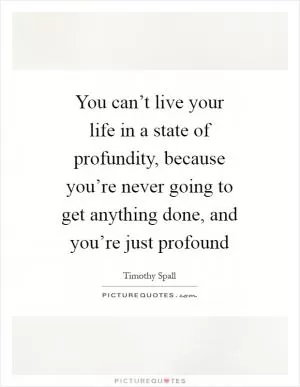 You can’t live your life in a state of profundity, because you’re never going to get anything done, and you’re just profound Picture Quote #1