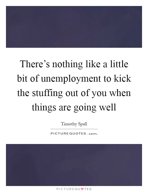 There's nothing like a little bit of unemployment to kick the stuffing out of you when things are going well Picture Quote #1