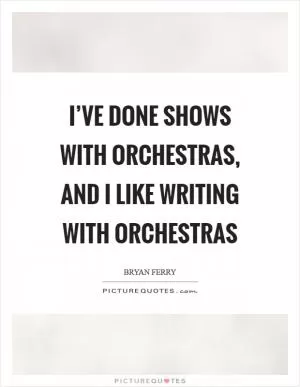 I’ve done shows with orchestras, and I like writing with orchestras Picture Quote #1