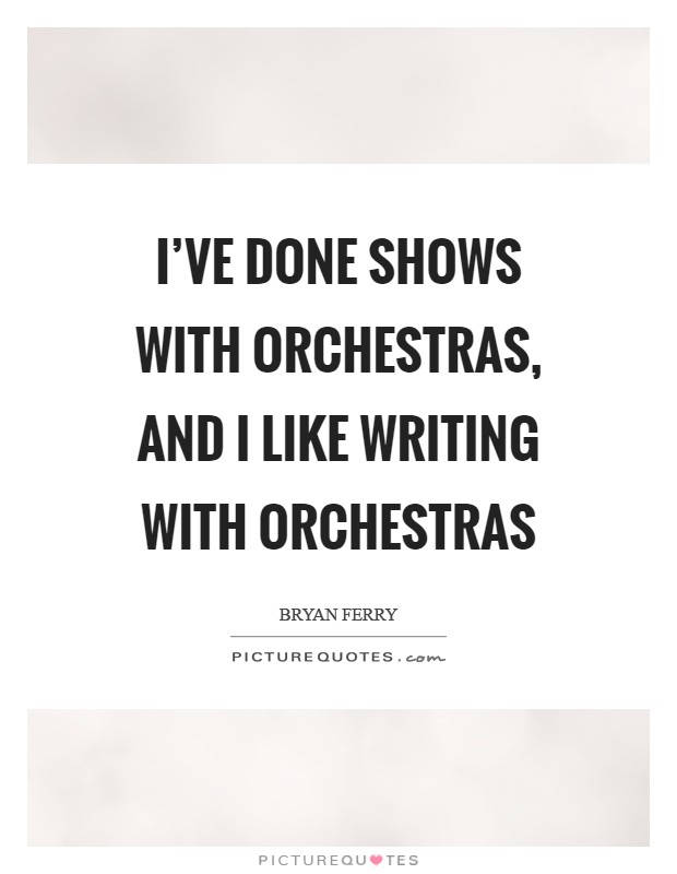 I've done shows with orchestras, and I like writing with orchestras Picture Quote #1