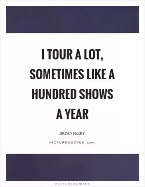 I tour a lot, sometimes like a hundred shows a year Picture Quote #1