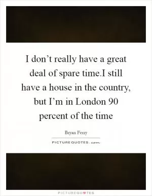 I don’t really have a great deal of spare time.I still have a house in the country, but I’m in London 90 percent of the time Picture Quote #1