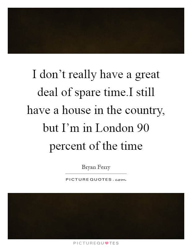 I don't really have a great deal of spare time.I still have a house in the country, but I'm in London 90 percent of the time Picture Quote #1
