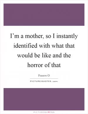 I’m a mother, so I instantly identified with what that would be like and the horror of that Picture Quote #1