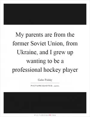My parents are from the former Soviet Union, from Ukraine, and I grew up wanting to be a professional hockey player Picture Quote #1