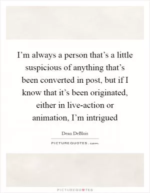 I’m always a person that’s a little suspicious of anything that’s been converted in post, but if I know that it’s been originated, either in live-action or animation, I’m intrigued Picture Quote #1