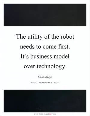 The utility of the robot needs to come first. It’s business model over technology Picture Quote #1