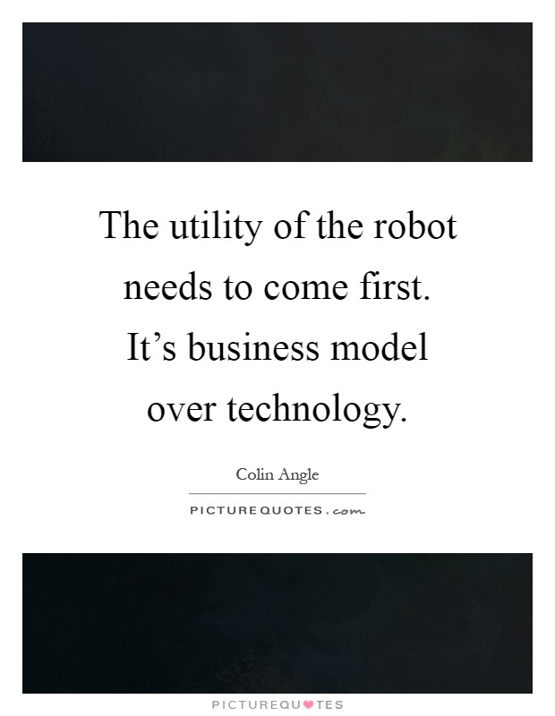 The utility of the robot needs to come first. It's business model over technology Picture Quote #1