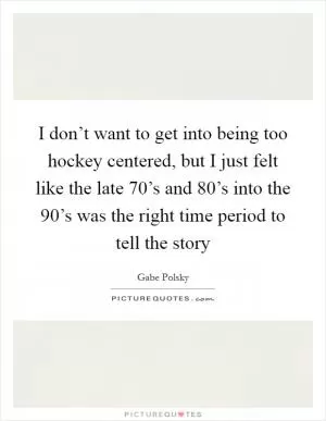 I don’t want to get into being too hockey centered, but I just felt like the late 70’s and 80’s into the 90’s was the right time period to tell the story Picture Quote #1