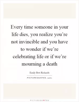 Every time someone in your life dies, you realize you’re not invincible and you have to wonder if we’re celebrating life or if we’re mourning a death Picture Quote #1