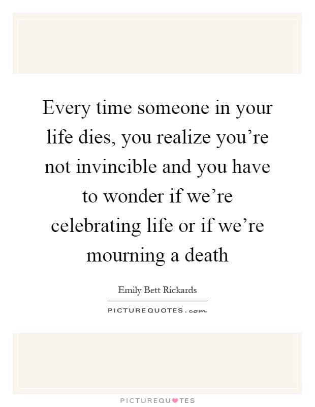 Every time someone in your life dies, you realize you're not invincible and you have to wonder if we're celebrating life or if we're mourning a death Picture Quote #1