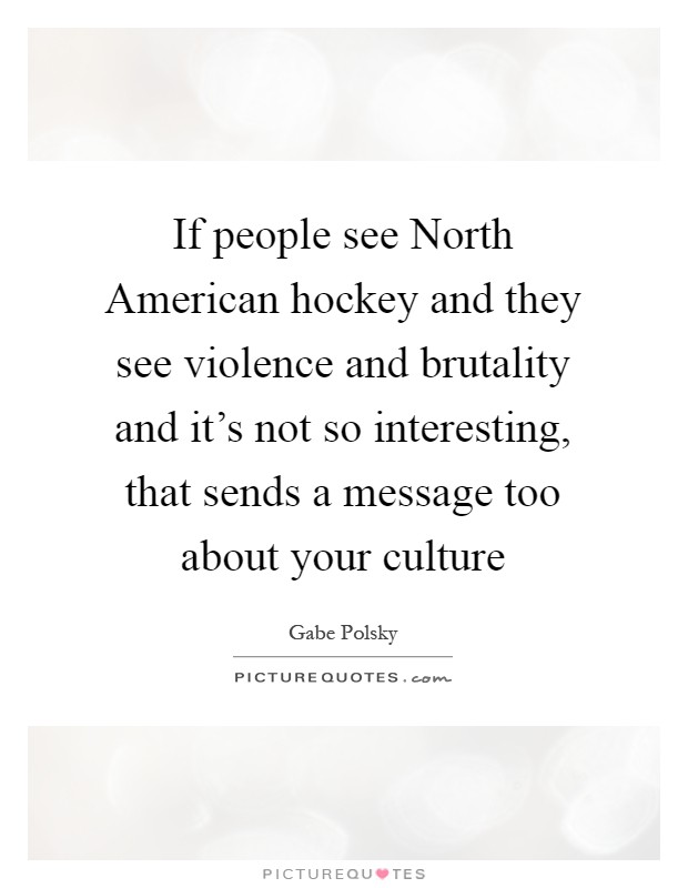 If people see North American hockey and they see violence and brutality and it's not so interesting, that sends a message too about your culture Picture Quote #1