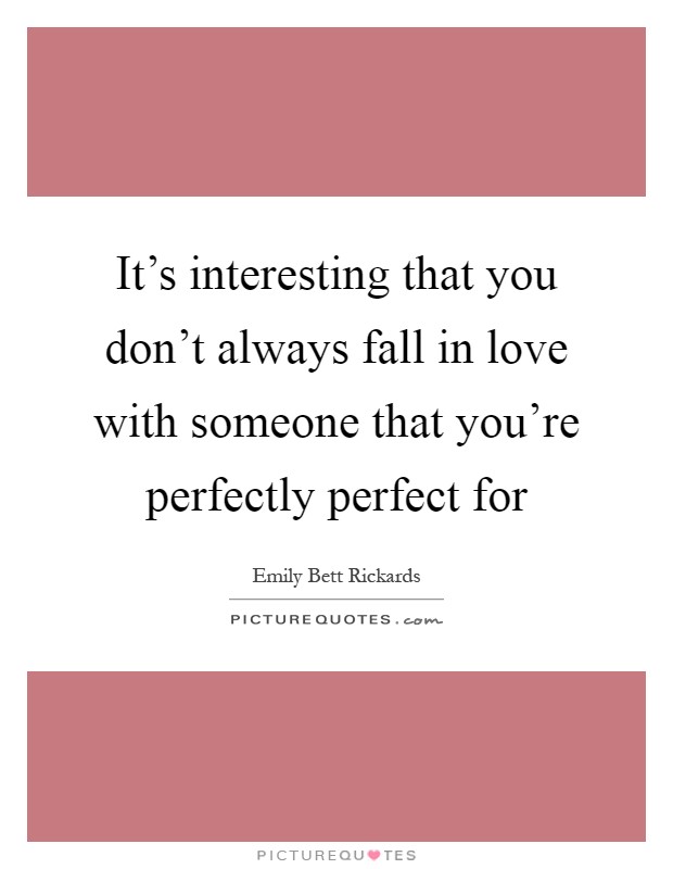 It's interesting that you don't always fall in love with someone that you're perfectly perfect for Picture Quote #1