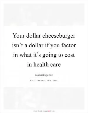 Your dollar cheeseburger isn’t a dollar if you factor in what it’s going to cost in health care Picture Quote #1