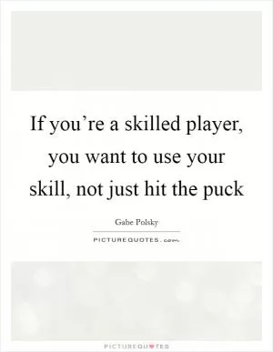 If you’re a skilled player, you want to use your skill, not just hit the puck Picture Quote #1