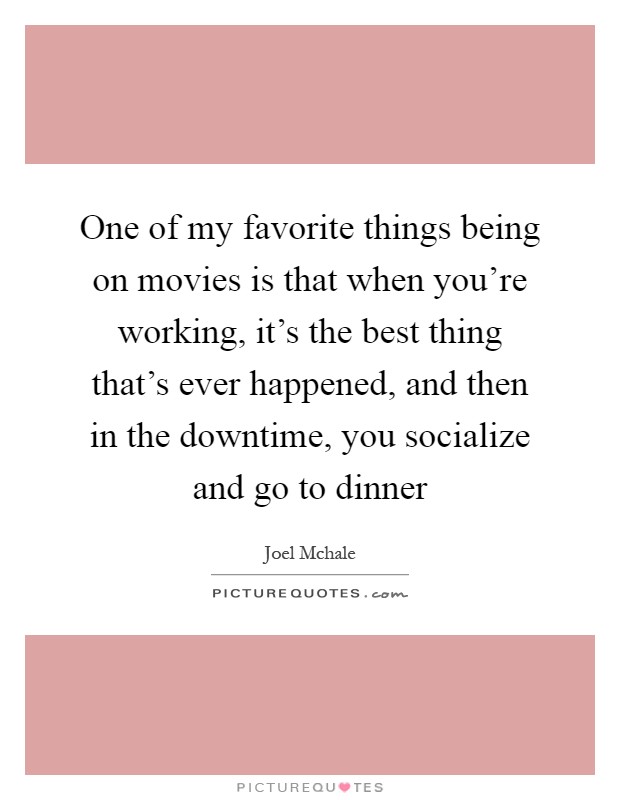 One of my favorite things being on movies is that when you're working, it's the best thing that's ever happened, and then in the downtime, you socialize and go to dinner Picture Quote #1