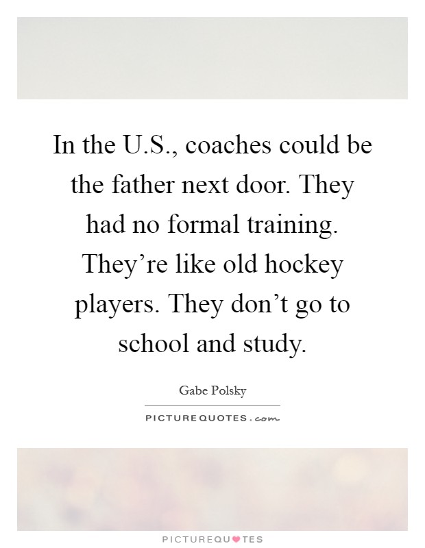 In the U.S., coaches could be the father next door. They had no formal training. They're like old hockey players. They don't go to school and study Picture Quote #1